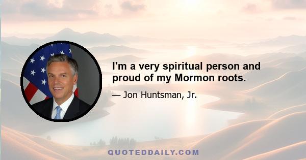 I'm a very spiritual person and proud of my Mormon roots.