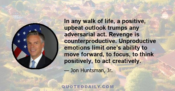 In any walk of life, a positive, upbeat outlook trumps any adversarial act. Revenge is counterproductive. Unproductive emotions limit one's ability to move forward, to focus, to think positively, to act creatively.