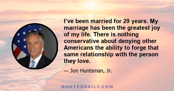 I’ve been married for 29 years. My marriage has been the greatest joy of my life. There is nothing conservative about denying other Americans the ability to forge that same relationship with the person they love.