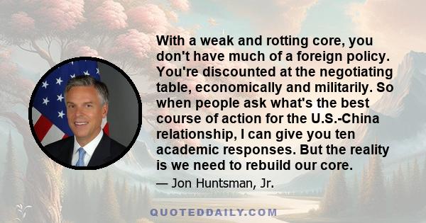 With a weak and rotting core, you don't have much of a foreign policy. You're discounted at the negotiating table, economically and militarily. So when people ask what's the best course of action for the U.S.-China