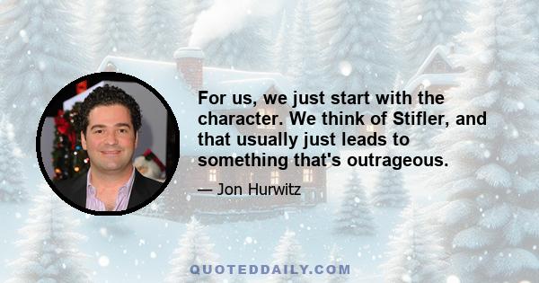 For us, we just start with the character. We think of Stifler, and that usually just leads to something that's outrageous.