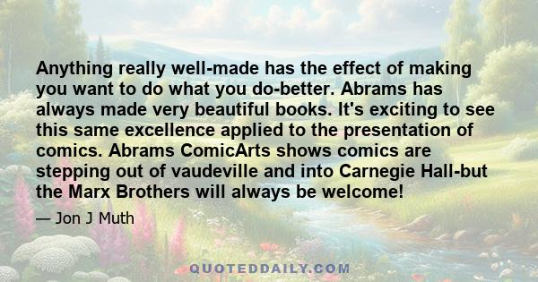 Anything really well-made has the effect of making you want to do what you do-better. Abrams has always made very beautiful books. It's exciting to see this same excellence applied to the presentation of comics. Abrams