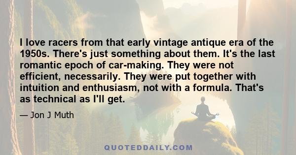 I love racers from that early vintage antique era of the 1950s. There's just something about them. It's the last romantic epoch of car-making. They were not efficient, necessarily. They were put together with intuition