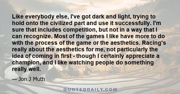 Like everybody else, I've got dark and light, trying to hold onto the civilized part and use it successfully. I'm sure that includes competition, but not in a way that I can recognize. Most of the games I like have more 