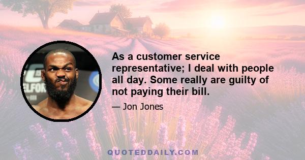 As a customer service representative; I deal with people all day. Some really are guilty of not paying their bill.