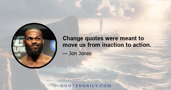 Change quotes were meant to move us from inaction to action.