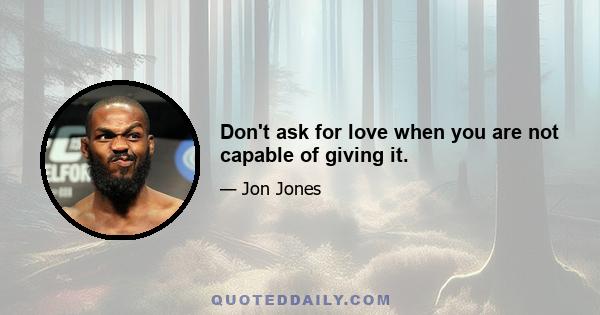 Don't ask for love when you are not capable of giving it.