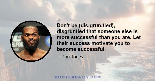 Don't be (dis.grun.tled), disgruntled that someone else is more successful than you are. Let their success motivate you to become successful.