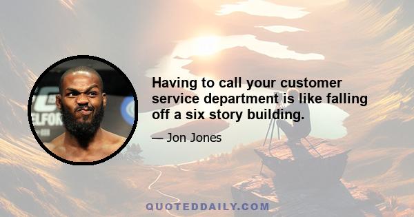 Having to call your customer service department is like falling off a six story building.