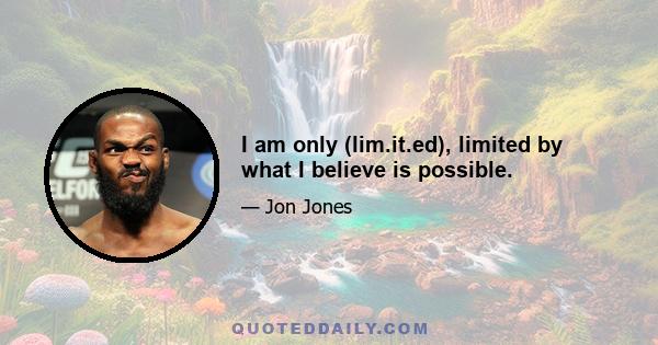 I am only (lim.it.ed), limited by what I believe is possible.