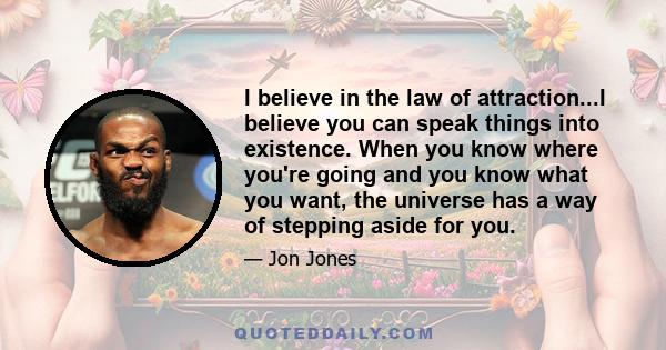 I believe in the law of attraction...I believe you can speak things into existence. When you know where you're going and you know what you want, the universe has a way of stepping aside for you.