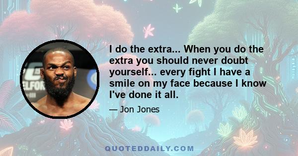 I do the extra... When you do the extra you should never doubt yourself... every fight I have a smile on my face because I know I've done it all.