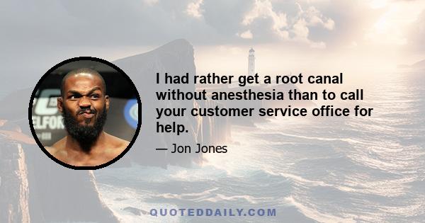 I had rather get a root canal without anesthesia than to call your customer service office for help.