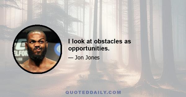 I look at obstacles as opportunities.