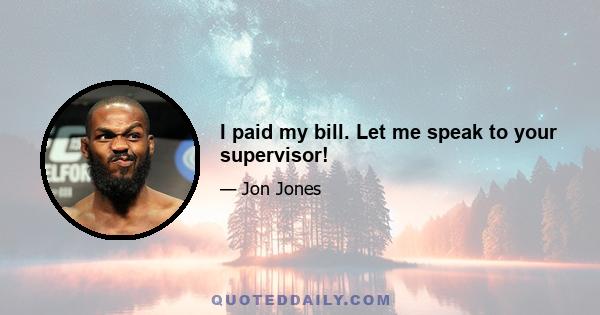 I paid my bill. Let me speak to your supervisor!