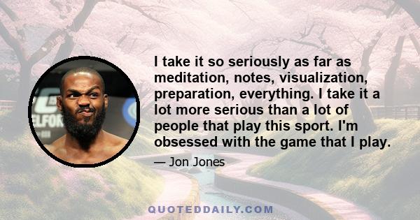 I take it so seriously as far as meditation, notes, visualization, preparation, everything. I take it a lot more serious than a lot of people that play this sport. I'm obsessed with the game that I play.