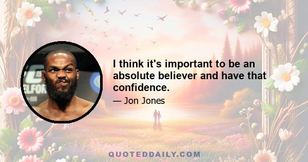 I think it's important to be an absolute believer and have that confidence.