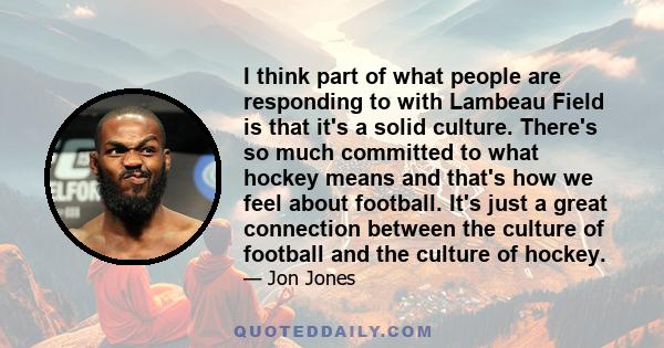 I think part of what people are responding to with Lambeau Field is that it's a solid culture. There's so much committed to what hockey means and that's how we feel about football. It's just a great connection between