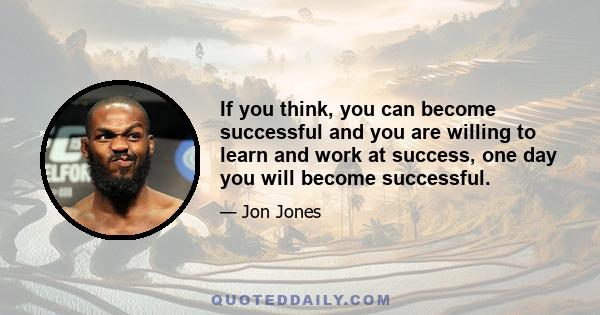 If you think, you can become successful and you are willing to learn and work at success, one day you will become successful.