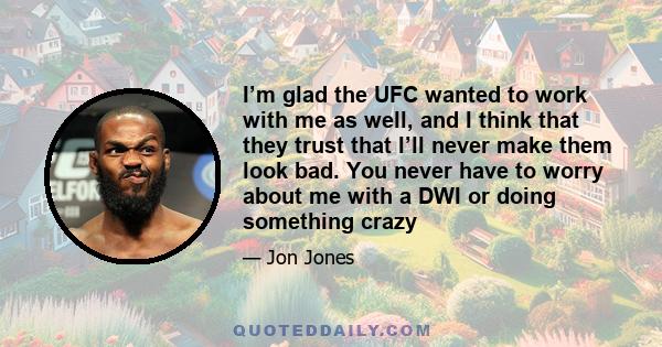 I’m glad the UFC wanted to work with me as well, and I think that they trust that I’ll never make them look bad. You never have to worry about me with a DWI or doing something crazy