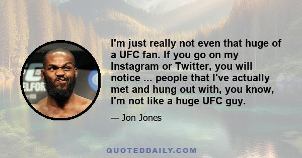 I'm just really not even that huge of a UFC fan. If you go on my Instagram or Twitter, you will notice ... people that I've actually met and hung out with, you know, I'm not like a huge UFC guy.