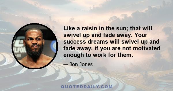 Like a raisin in the sun; that will swivel up and fade away. Your success dreams will swivel up and fade away, if you are not motivated enough to work for them.