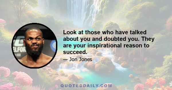 Look at those who have talked about you and doubted you. They are your inspirational reason to succeed.