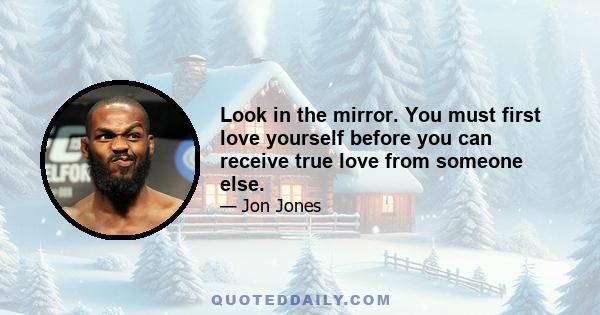 Look in the mirror. You must first love yourself before you can receive true love from someone else.