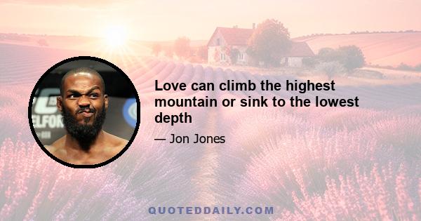 Love can climb the highest mountain or sink to the lowest depth