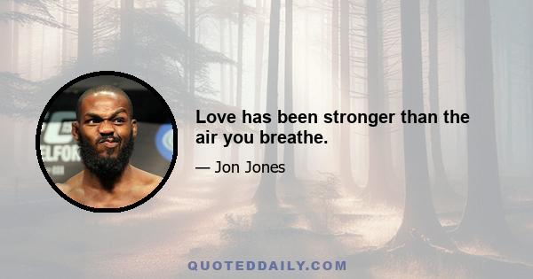 Love has been stronger than the air you breathe.