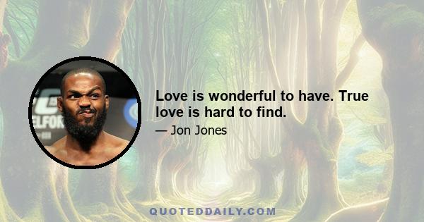 Love is wonderful to have. True love is hard to find.