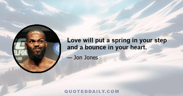 Love will put a spring in your step and a bounce in your heart.