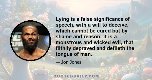 Lying is a false significance of speech, with a will to deceive, which cannot be cured but by shame and reason; it is a monstrous and wicked evil, that filthily depraved and defileth the tongue of man.