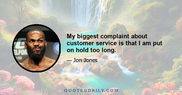 My biggest complaint about customer service is that I am put on hold too long.