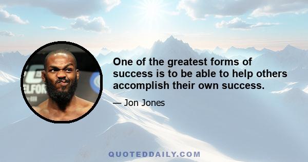 One of the greatest forms of success is to be able to help others accomplish their own success.