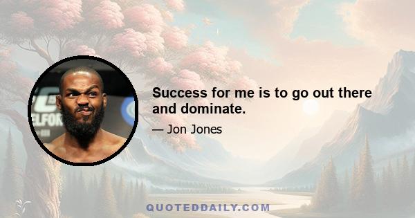 Success for me is to go out there and dominate.