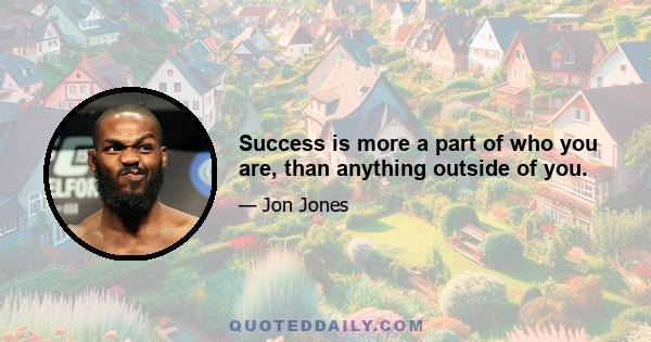 Success is more a part of who you are, than anything outside of you.