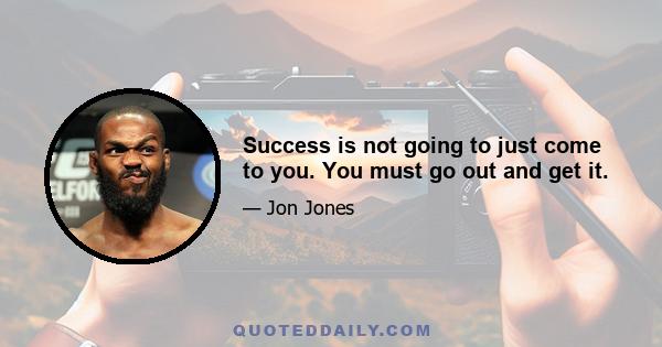 Success is not going to just come to you. You must go out and get it.