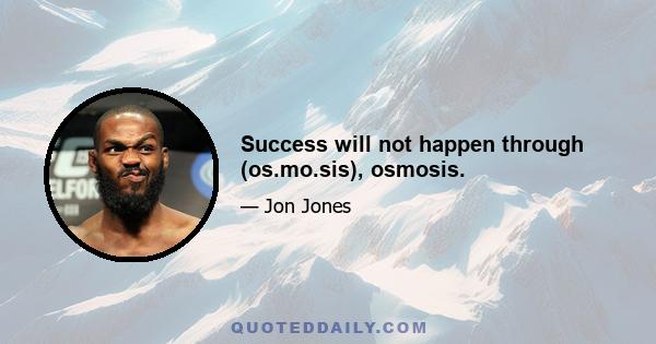 Success will not happen through (os.mo.sis), osmosis.