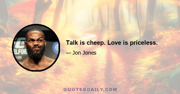 Talk is cheep. Love is priceless.