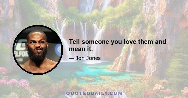 Tell someone you love them and mean it.