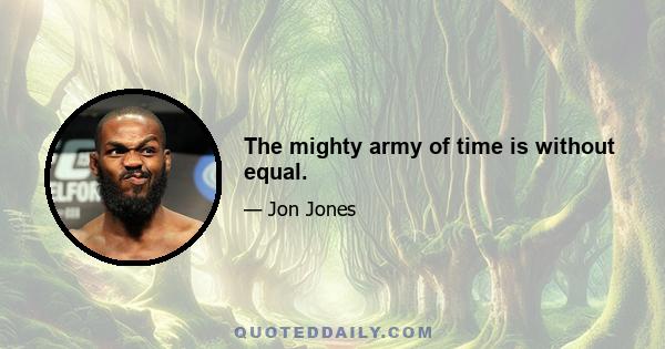 The mighty army of time is without equal.