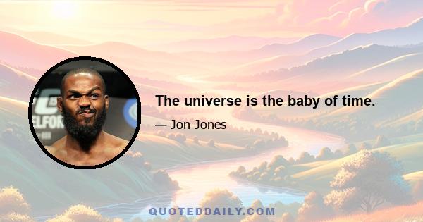 The universe is the baby of time.