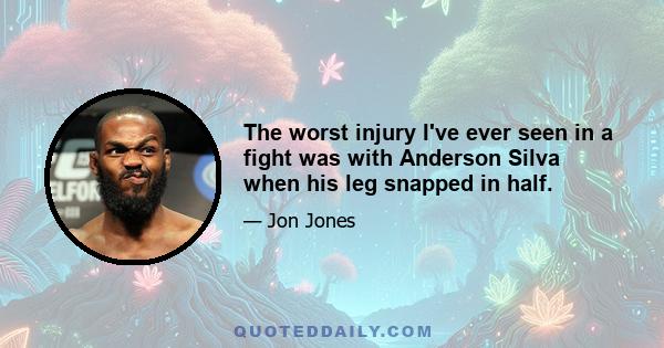 The worst injury I've ever seen in a fight was with Anderson Silva when his leg snapped in half.