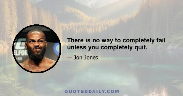 There is no way to completely fail unless you completely quit.