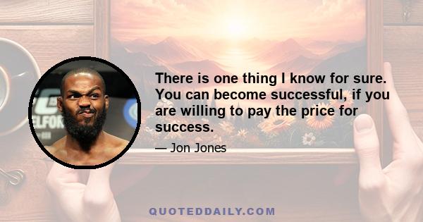 There is one thing I know for sure. You can become successful, if you are willing to pay the price for success.