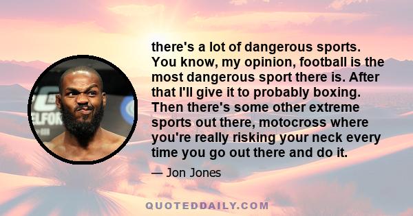 there's a lot of dangerous sports. You know, my opinion, football is the most dangerous sport there is. After that I'll give it to probably boxing. Then there's some other extreme sports out there, motocross where