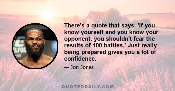 There's a quote that says, 'If you know yourself and you know your opponent, you shouldn't fear the results of 100 battles.' Just really being prepared gives you a lot of confidence.