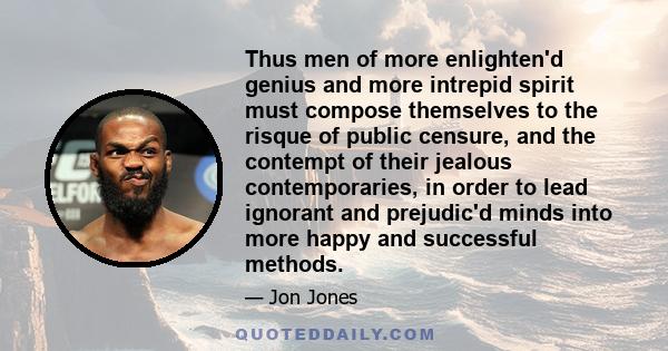 Thus men of more enlighten'd genius and more intrepid spirit must compose themselves to the risque of public censure, and the contempt of their jealous contemporaries, in order to lead ignorant and prejudic'd minds into 