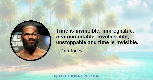 Time is invincible, impregnable, insurmountable, invulnerable, unstoppable and time is invisible.